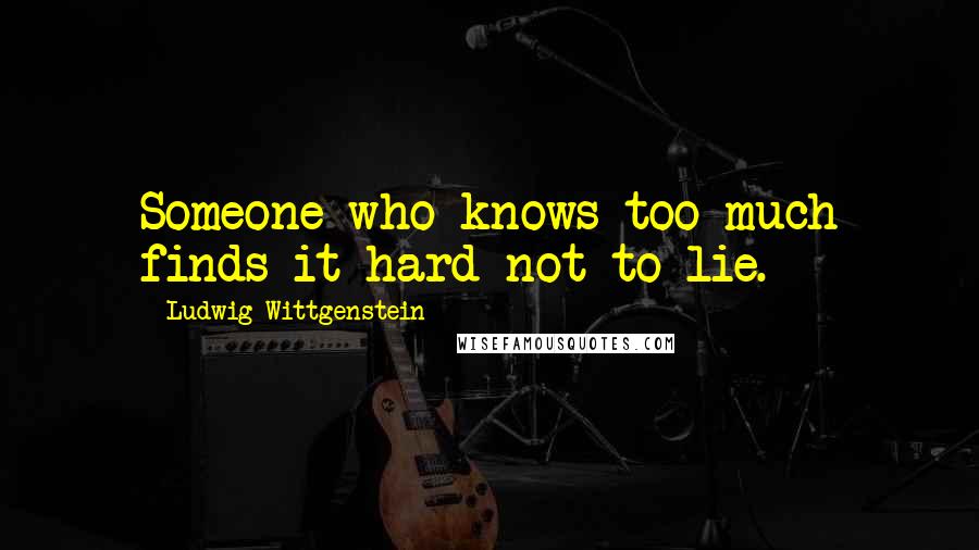 Ludwig Wittgenstein Quotes: Someone who knows too much finds it hard not to lie.