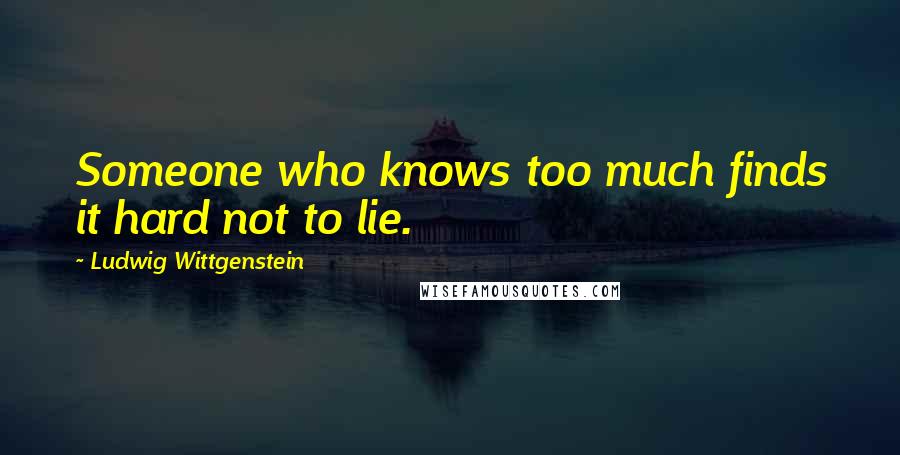 Ludwig Wittgenstein Quotes: Someone who knows too much finds it hard not to lie.