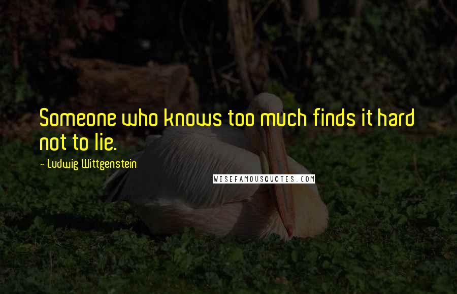 Ludwig Wittgenstein Quotes: Someone who knows too much finds it hard not to lie.