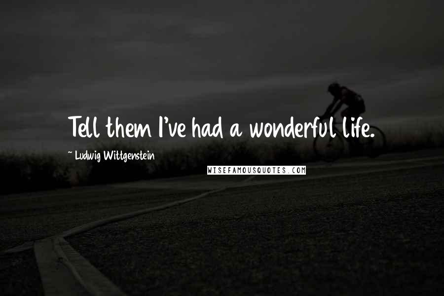 Ludwig Wittgenstein Quotes: Tell them I've had a wonderful life.