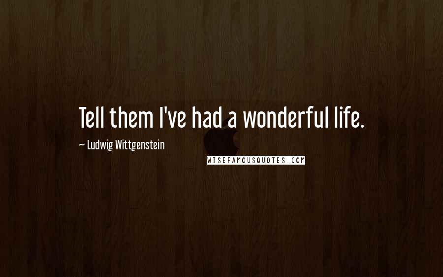 Ludwig Wittgenstein Quotes: Tell them I've had a wonderful life.