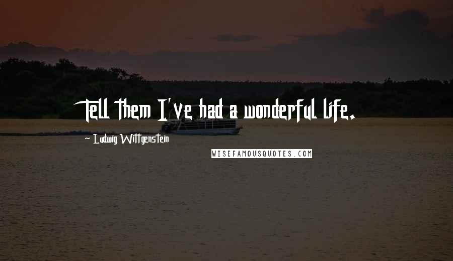 Ludwig Wittgenstein Quotes: Tell them I've had a wonderful life.