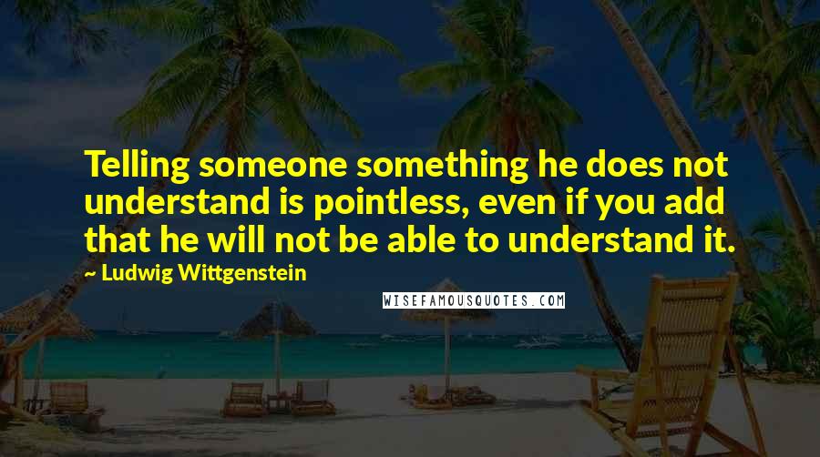 Ludwig Wittgenstein Quotes: Telling someone something he does not understand is pointless, even if you add that he will not be able to understand it.