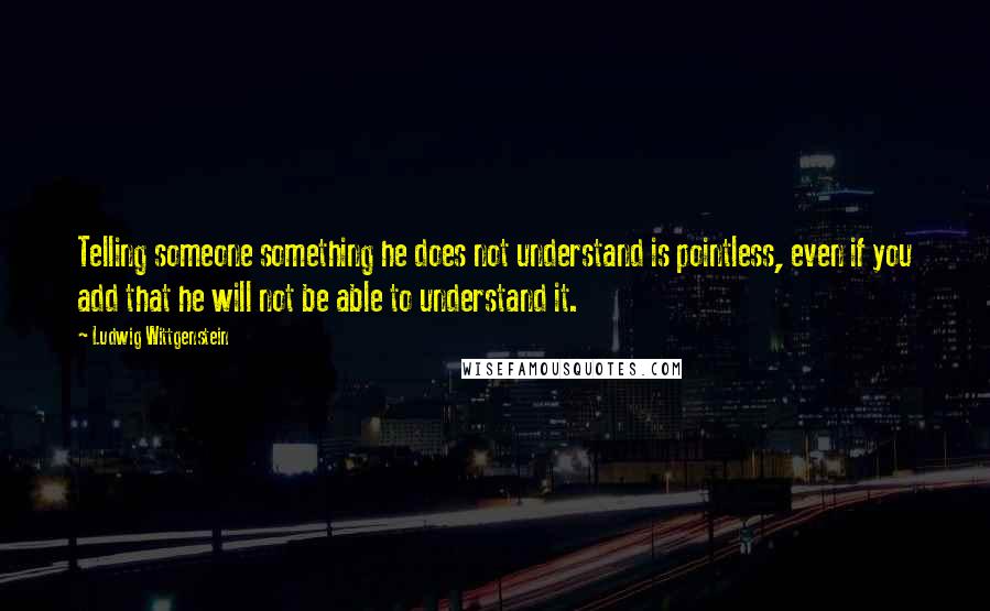 Ludwig Wittgenstein Quotes: Telling someone something he does not understand is pointless, even if you add that he will not be able to understand it.