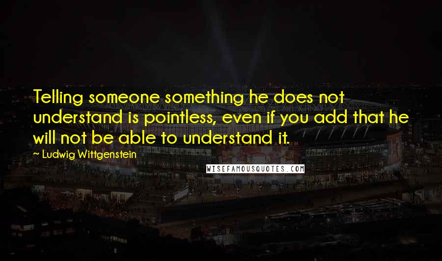 Ludwig Wittgenstein Quotes: Telling someone something he does not understand is pointless, even if you add that he will not be able to understand it.