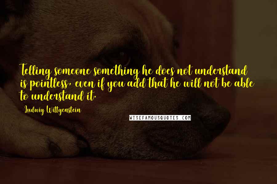 Ludwig Wittgenstein Quotes: Telling someone something he does not understand is pointless, even if you add that he will not be able to understand it.