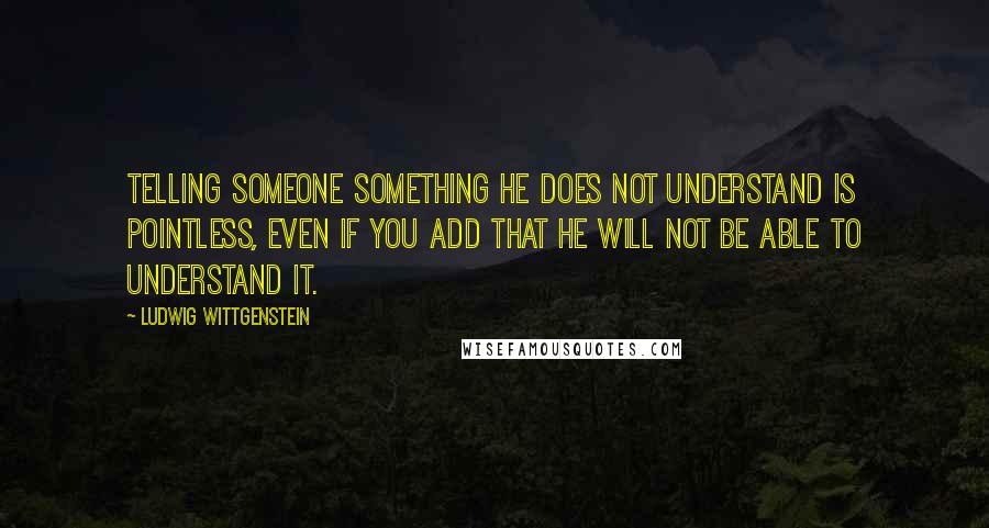 Ludwig Wittgenstein Quotes: Telling someone something he does not understand is pointless, even if you add that he will not be able to understand it.