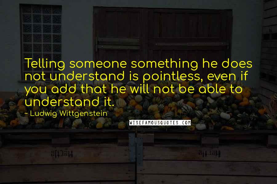 Ludwig Wittgenstein Quotes: Telling someone something he does not understand is pointless, even if you add that he will not be able to understand it.