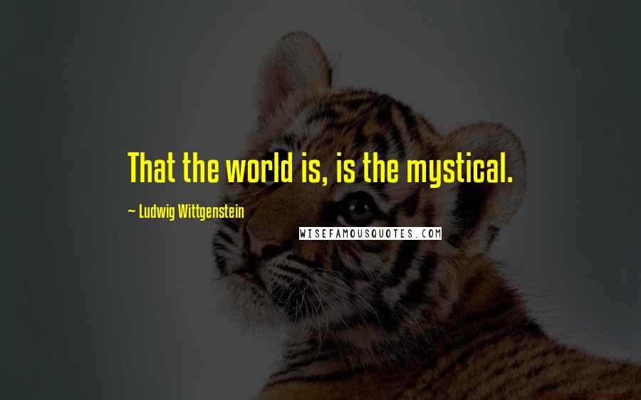 Ludwig Wittgenstein Quotes: That the world is, is the mystical.