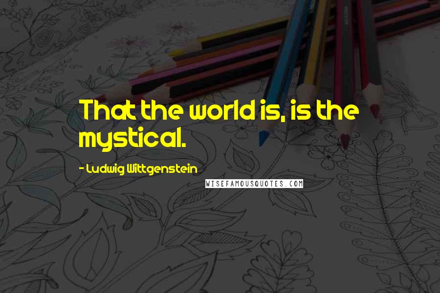 Ludwig Wittgenstein Quotes: That the world is, is the mystical.