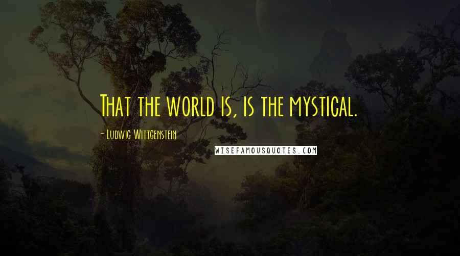 Ludwig Wittgenstein Quotes: That the world is, is the mystical.