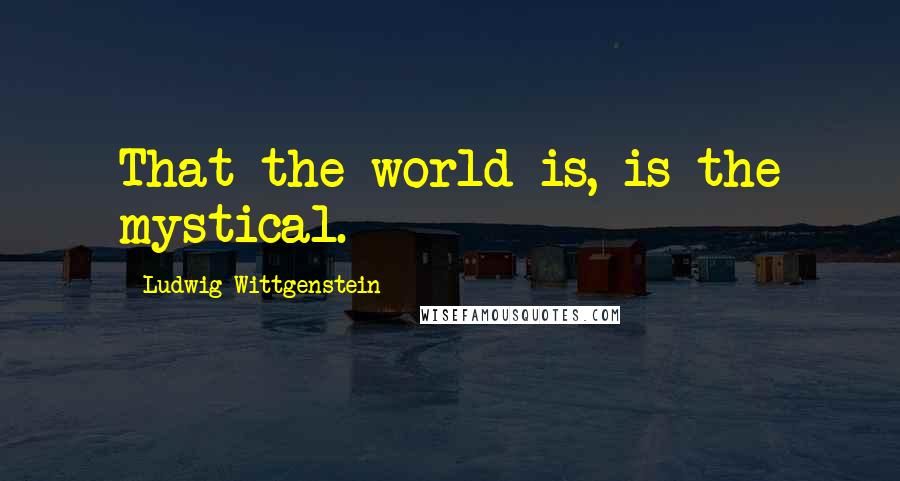 Ludwig Wittgenstein Quotes: That the world is, is the mystical.