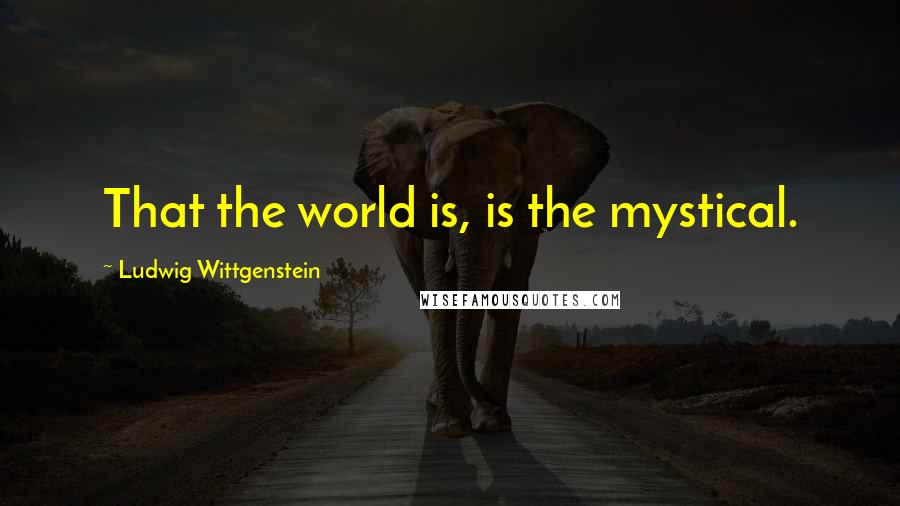 Ludwig Wittgenstein Quotes: That the world is, is the mystical.