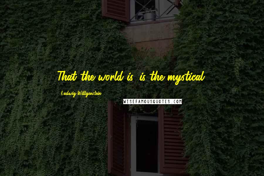 Ludwig Wittgenstein Quotes: That the world is, is the mystical.