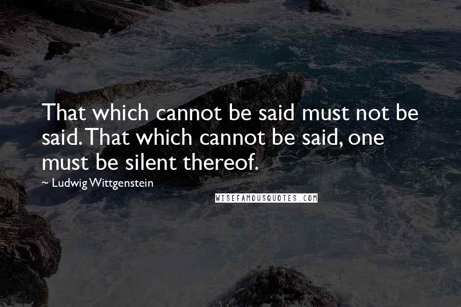 Ludwig Wittgenstein Quotes: That which cannot be said must not be said. That which cannot be said, one must be silent thereof.