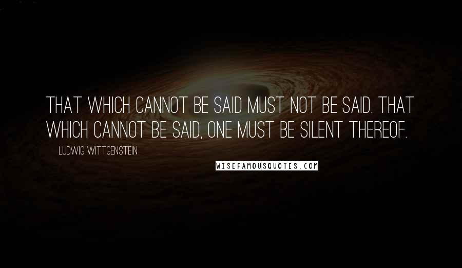 Ludwig Wittgenstein Quotes: That which cannot be said must not be said. That which cannot be said, one must be silent thereof.