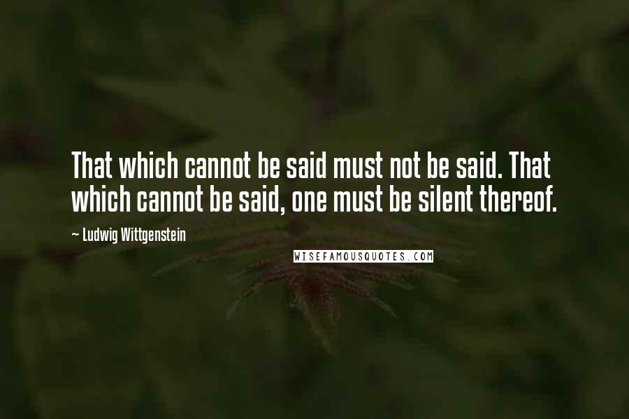 Ludwig Wittgenstein Quotes: That which cannot be said must not be said. That which cannot be said, one must be silent thereof.