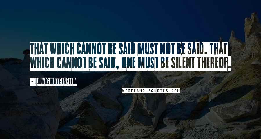 Ludwig Wittgenstein Quotes: That which cannot be said must not be said. That which cannot be said, one must be silent thereof.