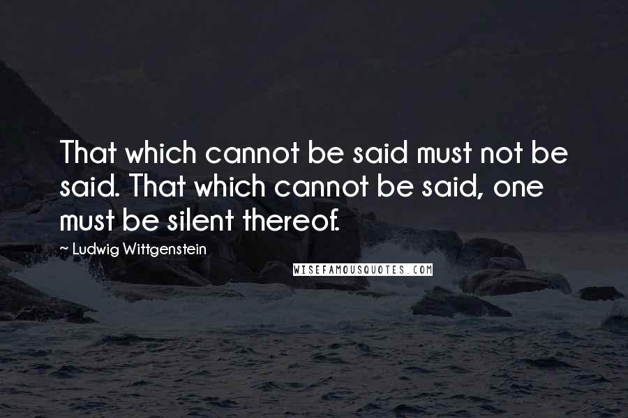 Ludwig Wittgenstein Quotes: That which cannot be said must not be said. That which cannot be said, one must be silent thereof.