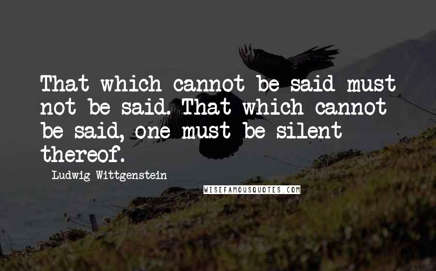 Ludwig Wittgenstein Quotes: That which cannot be said must not be said. That which cannot be said, one must be silent thereof.