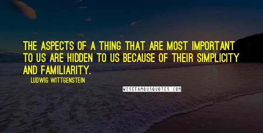 Ludwig Wittgenstein Quotes: The aspects of a thing that are most important to us are hidden to us because of their simplicity and familiarity.