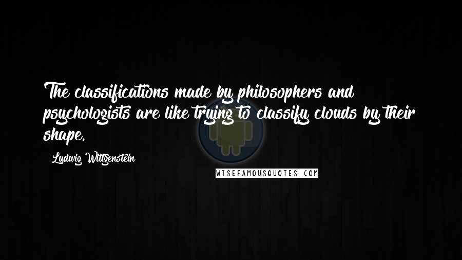 Ludwig Wittgenstein Quotes: The classifications made by philosophers and psychologists are like trying to classify clouds by their shape.