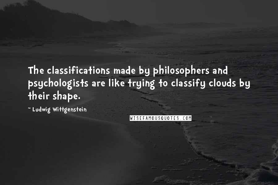 Ludwig Wittgenstein Quotes: The classifications made by philosophers and psychologists are like trying to classify clouds by their shape.
