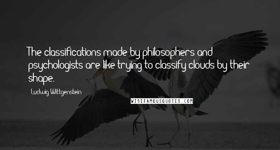 Ludwig Wittgenstein Quotes: The classifications made by philosophers and psychologists are like trying to classify clouds by their shape.