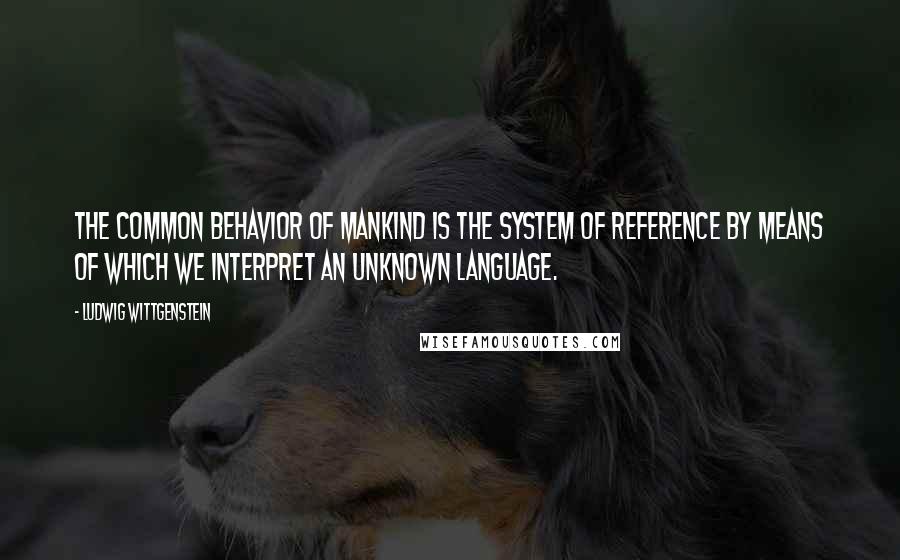 Ludwig Wittgenstein Quotes: The common behavior of mankind is the system of reference by means of which we interpret an unknown language.