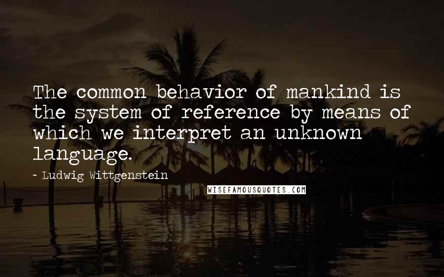 Ludwig Wittgenstein Quotes: The common behavior of mankind is the system of reference by means of which we interpret an unknown language.