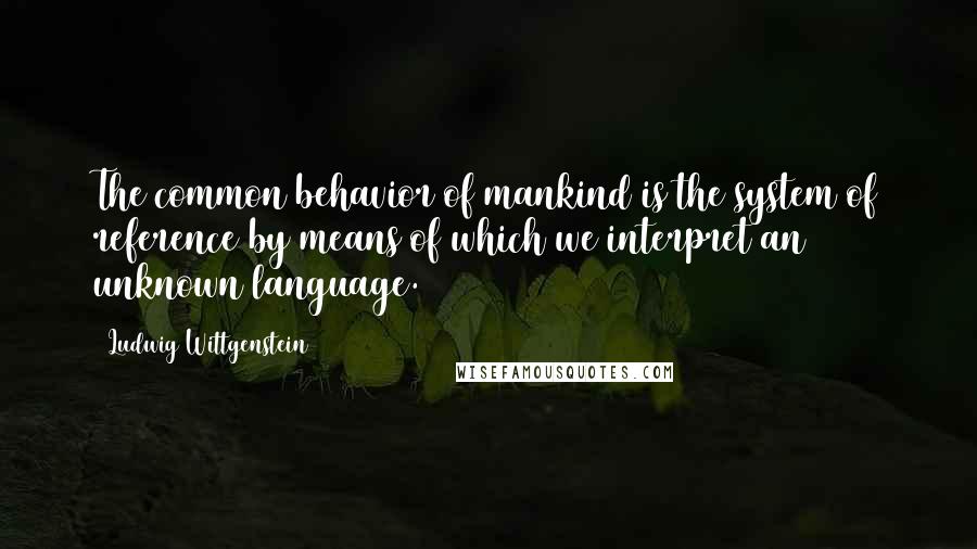 Ludwig Wittgenstein Quotes: The common behavior of mankind is the system of reference by means of which we interpret an unknown language.