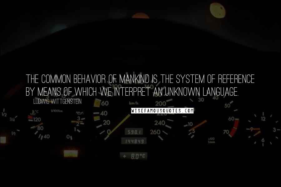 Ludwig Wittgenstein Quotes: The common behavior of mankind is the system of reference by means of which we interpret an unknown language.