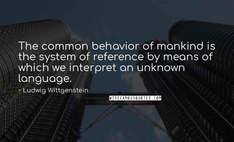 Ludwig Wittgenstein Quotes: The common behavior of mankind is the system of reference by means of which we interpret an unknown language.