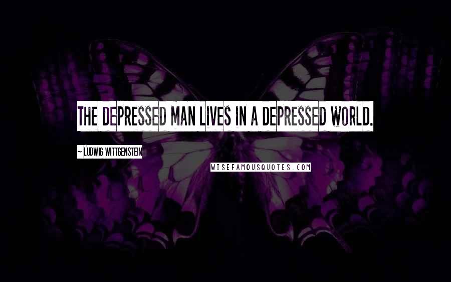 Ludwig Wittgenstein Quotes: The depressed man lives in a depressed world.