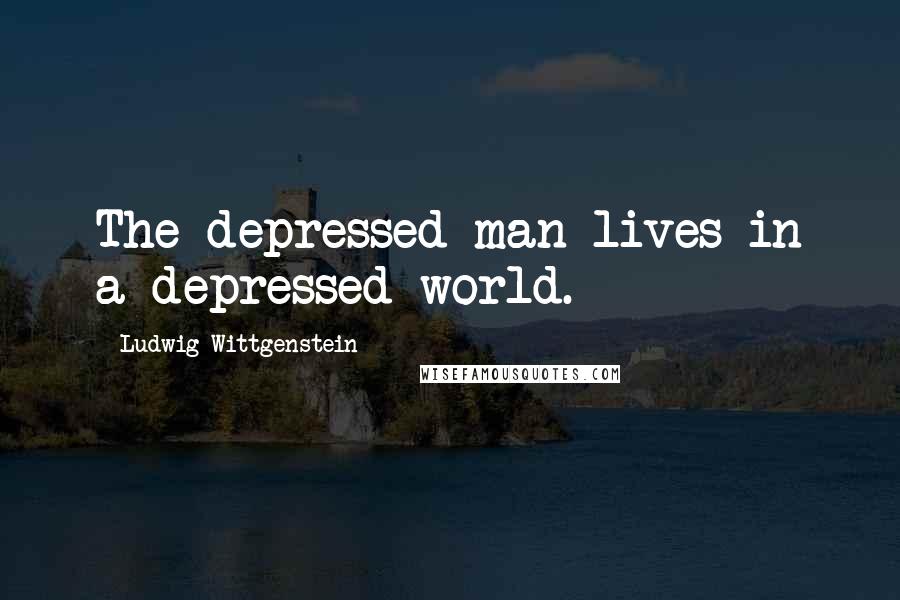 Ludwig Wittgenstein Quotes: The depressed man lives in a depressed world.