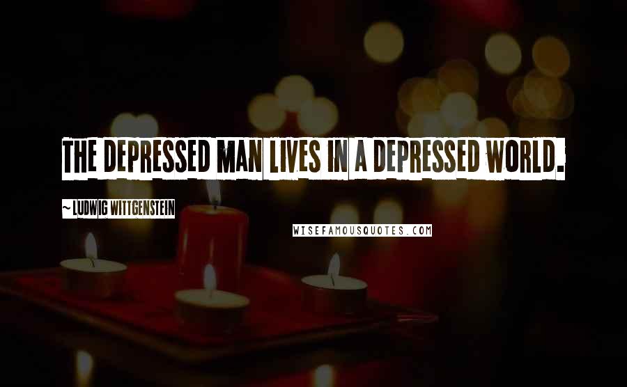 Ludwig Wittgenstein Quotes: The depressed man lives in a depressed world.