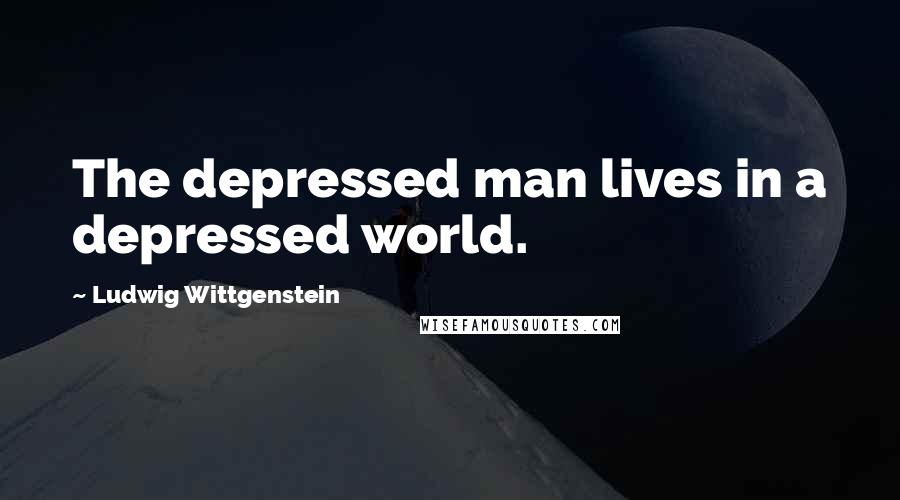 Ludwig Wittgenstein Quotes: The depressed man lives in a depressed world.