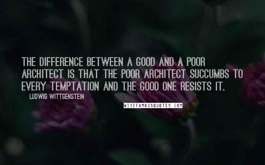 Ludwig Wittgenstein Quotes: The difference between a good and a poor architect is that the poor architect succumbs to every temptation and the good one resists it.