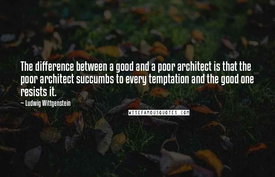 Ludwig Wittgenstein Quotes: The difference between a good and a poor architect is that the poor architect succumbs to every temptation and the good one resists it.