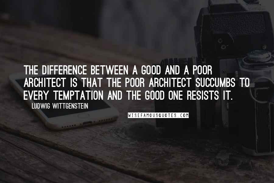 Ludwig Wittgenstein Quotes: The difference between a good and a poor architect is that the poor architect succumbs to every temptation and the good one resists it.