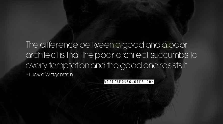 Ludwig Wittgenstein Quotes: The difference between a good and a poor architect is that the poor architect succumbs to every temptation and the good one resists it.