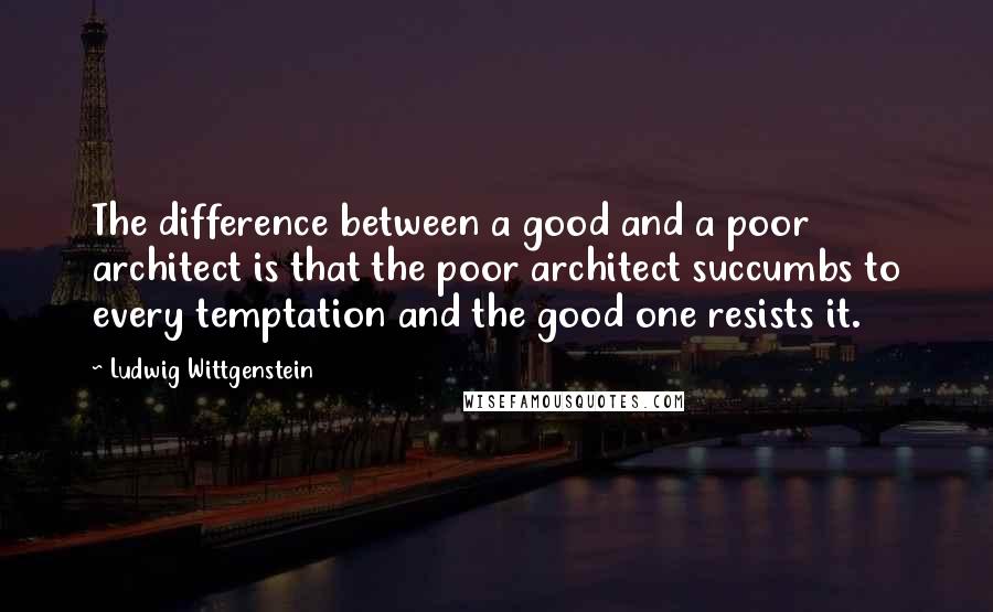 Ludwig Wittgenstein Quotes: The difference between a good and a poor architect is that the poor architect succumbs to every temptation and the good one resists it.