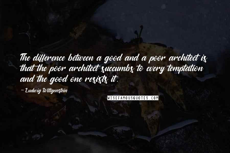 Ludwig Wittgenstein Quotes: The difference between a good and a poor architect is that the poor architect succumbs to every temptation and the good one resists it.