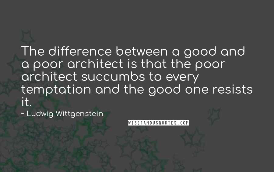 Ludwig Wittgenstein Quotes: The difference between a good and a poor architect is that the poor architect succumbs to every temptation and the good one resists it.