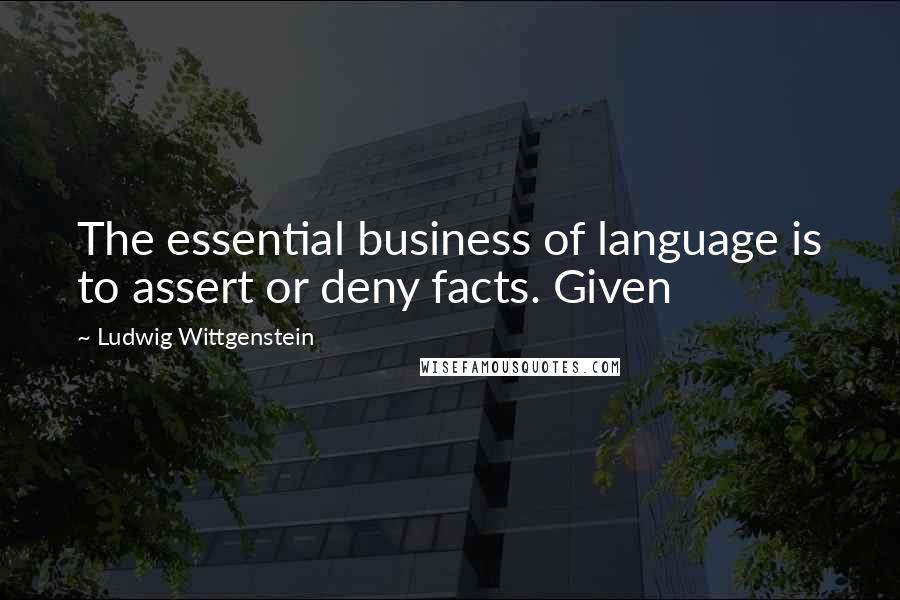 Ludwig Wittgenstein Quotes: The essential business of language is to assert or deny facts. Given