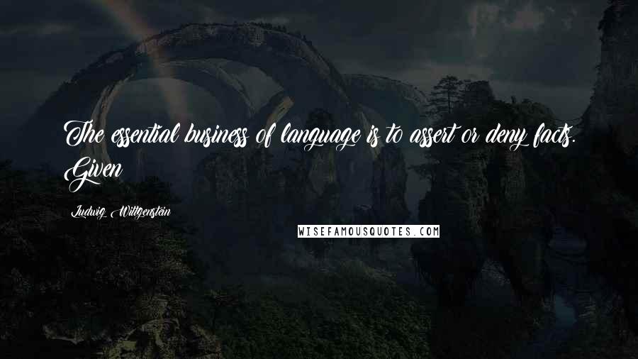 Ludwig Wittgenstein Quotes: The essential business of language is to assert or deny facts. Given