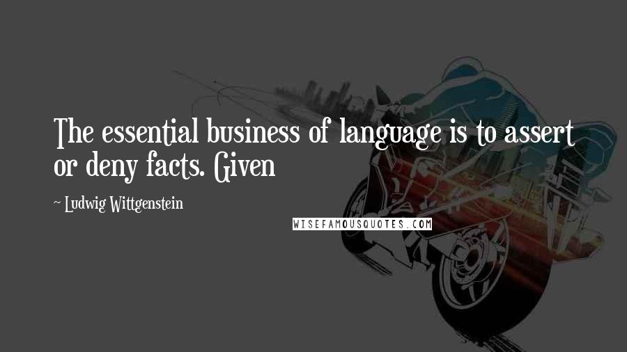 Ludwig Wittgenstein Quotes: The essential business of language is to assert or deny facts. Given