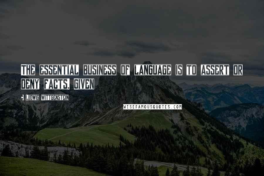 Ludwig Wittgenstein Quotes: The essential business of language is to assert or deny facts. Given