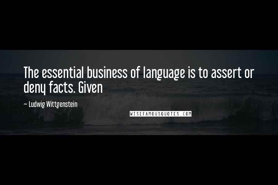 Ludwig Wittgenstein Quotes: The essential business of language is to assert or deny facts. Given