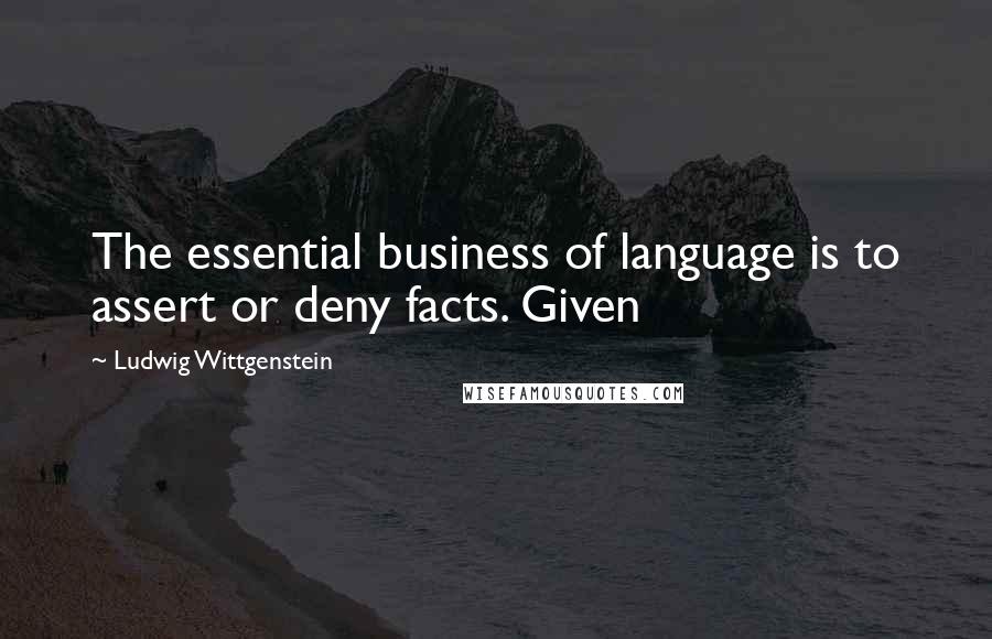 Ludwig Wittgenstein Quotes: The essential business of language is to assert or deny facts. Given